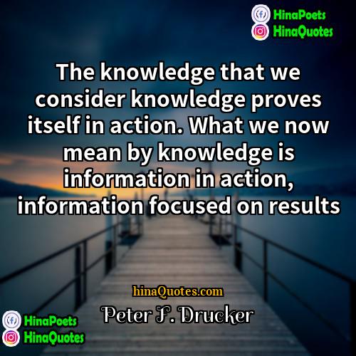 Peter F Drucker Quotes | The knowledge that we consider knowledge proves